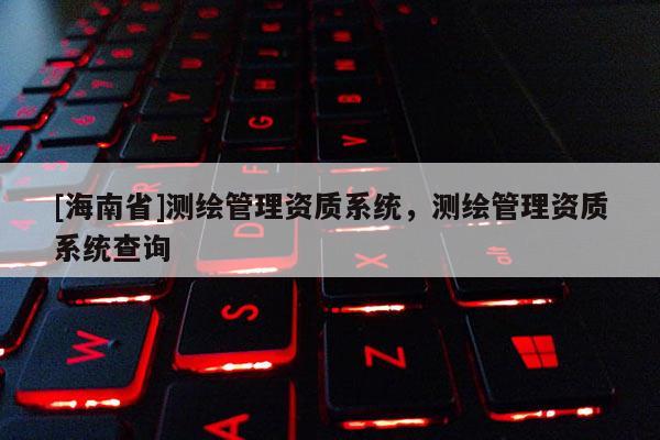 [海南省]测绘管理资质系统，测绘管理资质系统查询