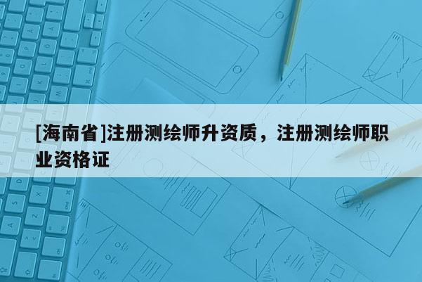 [海南省]注册测绘师升资质，注册测绘师职业资格证