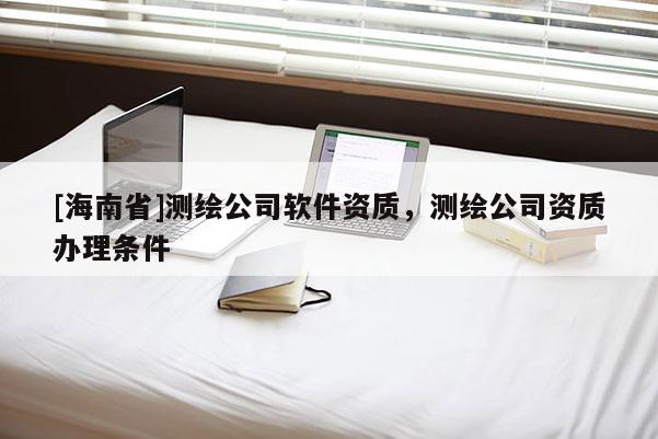 [海南省]测绘公司软件资质，测绘公司资质办理条件