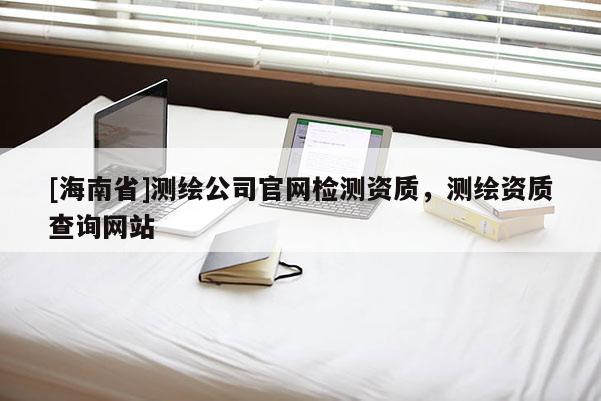 [海南省]测绘公司官网检测资质，测绘资质查询网站