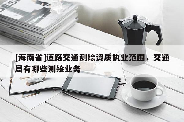 [海南省]道路交通测绘资质执业范围，交通局有哪些测绘业务