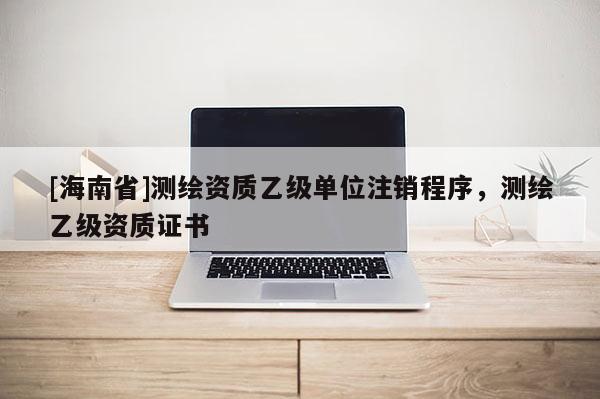 [海南省]测绘资质乙级单位注销程序，测绘乙级资质证书
