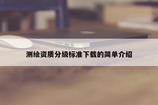 测绘资质分级标准下载的简单介绍