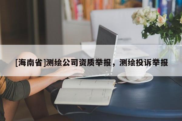 [海南省]测绘公司资质举报，测绘投诉举报