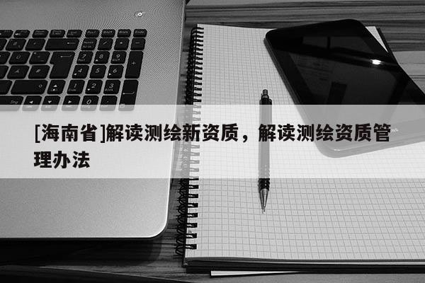 [海南省]解读测绘新资质，解读测绘资质管理办法