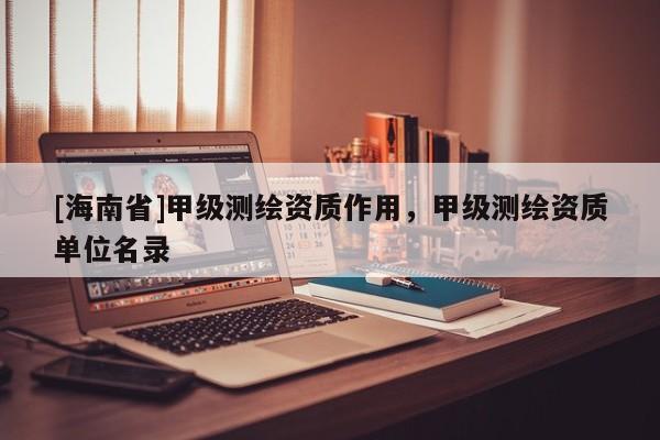 [海南省]甲级测绘资质作用，甲级测绘资质单位名录