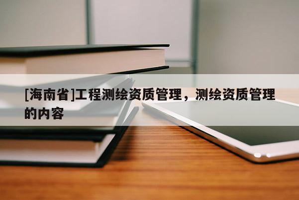 [海南省]工程测绘资质管理，测绘资质管理的内容