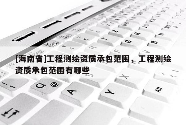 [海南省]工程测绘资质承包范围，工程测绘资质承包范围有哪些