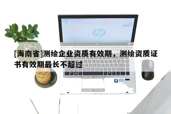 [海南省]测绘企业资质有效期，测绘资质证书有效期最长不超过