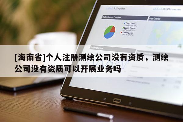 [海南省]个人注册测绘公司没有资质，测绘公司没有资质可以开展业务吗