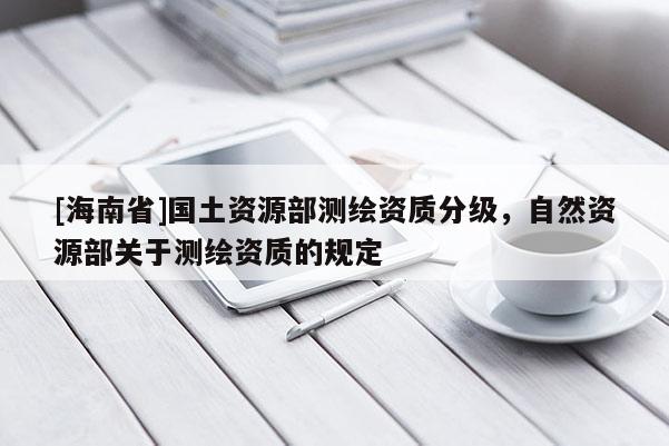 [海南省]国土资源部测绘资质分级，自然资源部关于测绘资质的规定