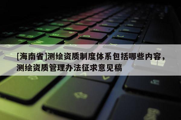 [海南省]测绘资质制度体系包括哪些内容，测绘资质管理办法征求意见稿