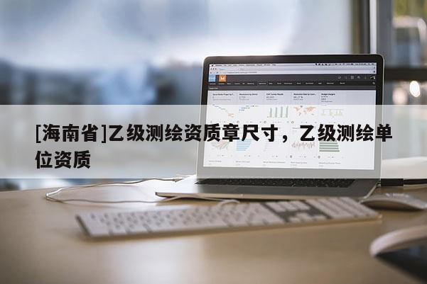[海南省]乙级测绘资质章尺寸，乙级测绘单位资质
