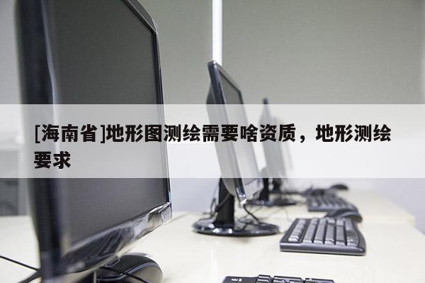 [海南省]地形图测绘需要啥资质，地形测绘要求
