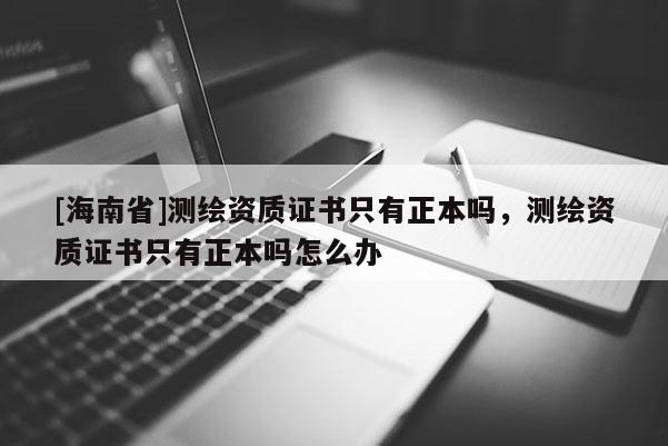 [海南省]测绘资质证书只有正本吗，测绘资质证书只有正本吗怎么办