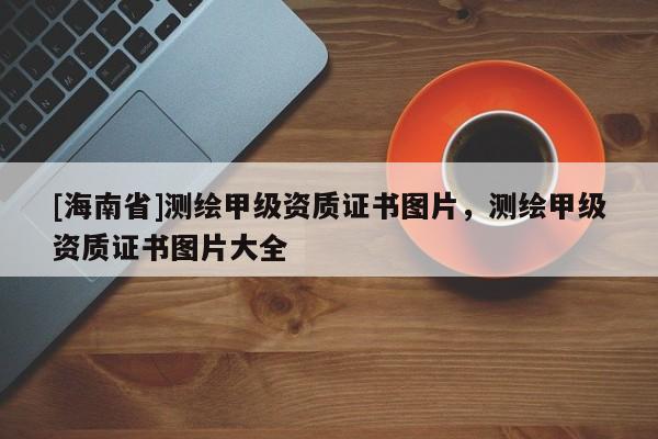 [海南省]测绘甲级资质证书图片，测绘甲级资质证书图片大全