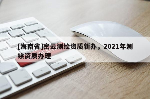 [海南省]密云测绘资质新办，2021年测绘资质办理