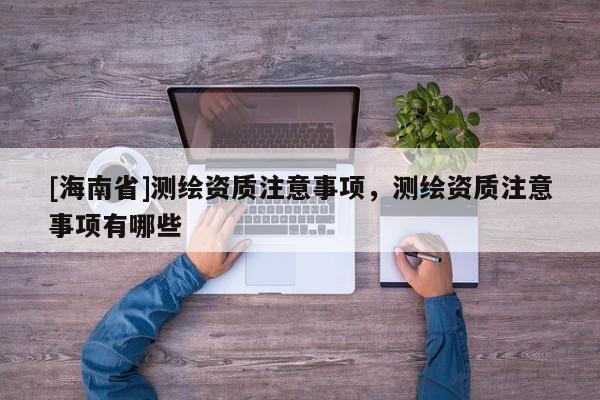 [海南省]测绘资质注意事项，测绘资质注意事项有哪些