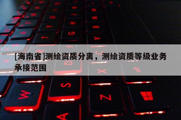 [海南省]测绘资质分离，测绘资质等级业务承接范围