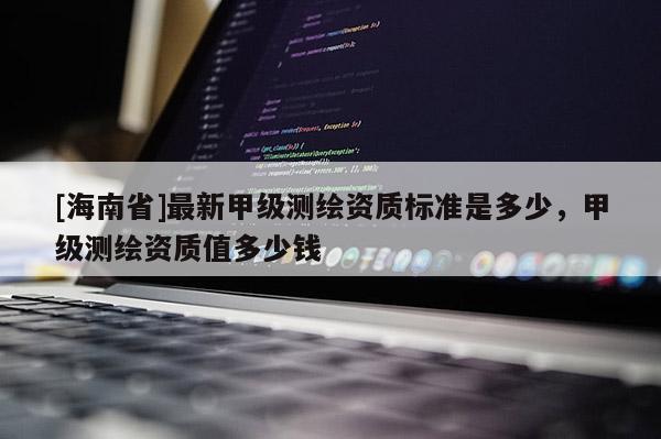 [海南省]最新甲级测绘资质标准是多少，甲级测绘资质值多少钱
