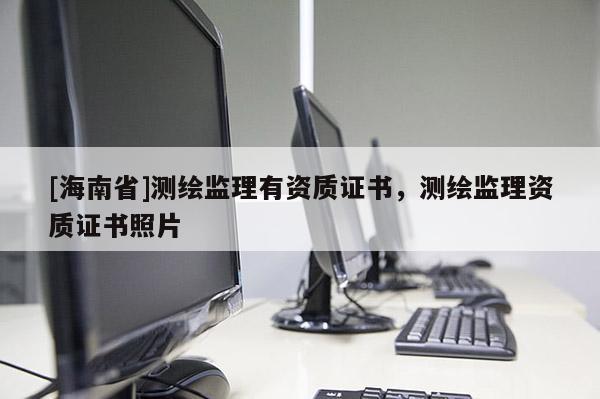 [海南省]测绘监理有资质证书，测绘监理资质证书照片