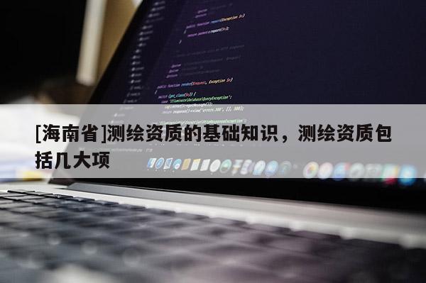 [海南省]测绘资质的基础知识，测绘资质包括几大项