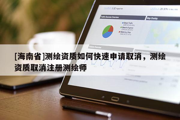 [海南省]测绘资质如何快速申请取消，测绘资质取消注册测绘师