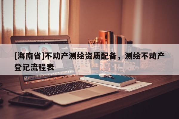 [海南省]不动产测绘资质配备，测绘不动产登记流程表