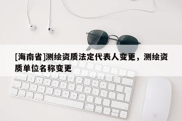 [海南省]测绘资质法定代表人变更，测绘资质单位名称变更
