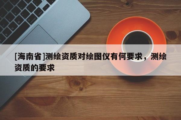[海南省]测绘资质对绘图仪有何要求，测绘资质的要求