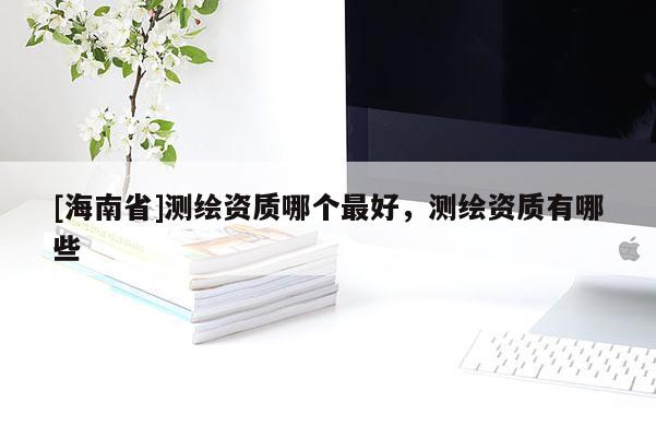 [海南省]测绘资质哪个最好，测绘资质有哪些