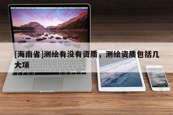 [海南省]测绘有没有资质，测绘资质包括几大项