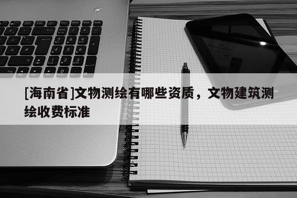 [海南省]文物测绘有哪些资质，文物建筑测绘收费标准