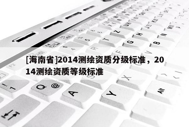 [海南省]2014测绘资质分级标准，2014测绘资质等级标准