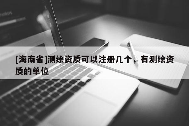 [海南省]测绘资质可以注册几个，有测绘资质的单位
