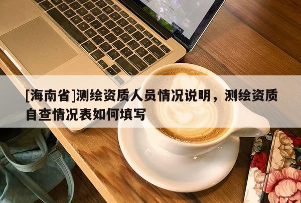 [海南省]测绘资质人员情况说明，测绘资质自查情况表如何填写