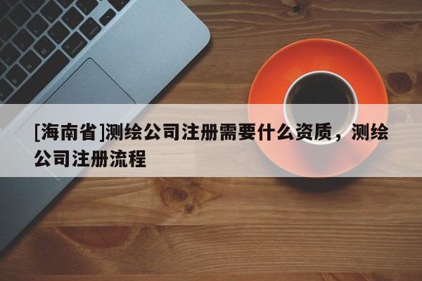 [海南省]测绘公司注册需要什么资质，测绘公司注册流程