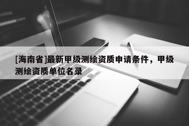 [海南省]最新甲级测绘资质申请条件，甲级测绘资质单位名录