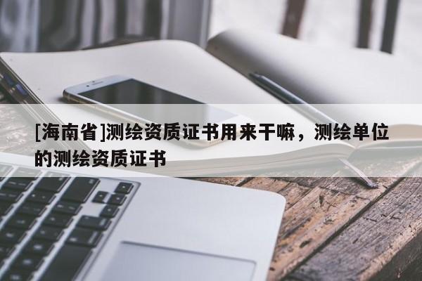 [海南省]测绘资质证书用来干嘛，测绘单位的测绘资质证书