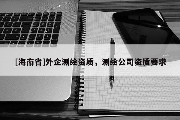 [海南省]外企测绘资质，测绘公司资质要求