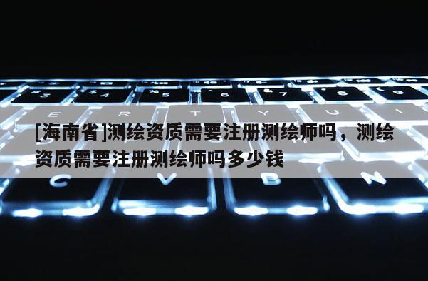 [海南省]测绘资质需要注册测绘师吗，测绘资质需要注册测绘师吗多少钱