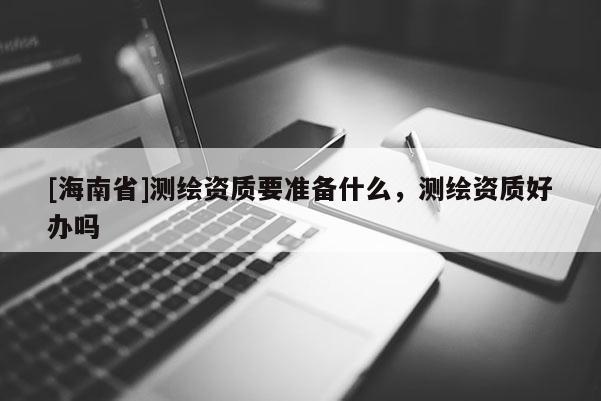 [海南省]测绘资质要准备什么，测绘资质好办吗
