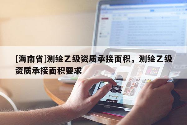 [海南省]测绘乙级资质承接面积，测绘乙级资质承接面积要求