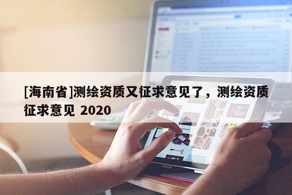 [海南省]测绘资质又征求意见了，测绘资质征求意见 2020