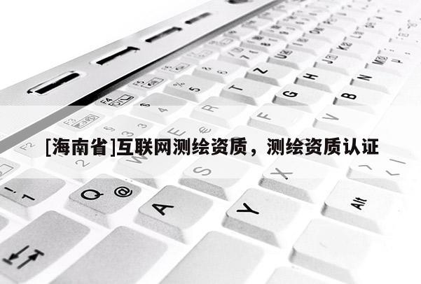 [海南省]互联网测绘资质，测绘资质认证