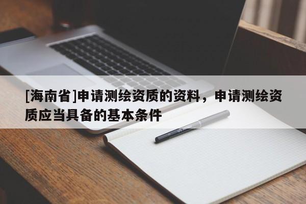 [海南省]申请测绘资质的资料，申请测绘资质应当具备的基本条件