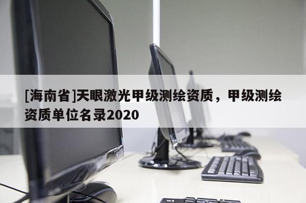 [海南省]天眼激光甲级测绘资质，甲级测绘资质单位名录2020