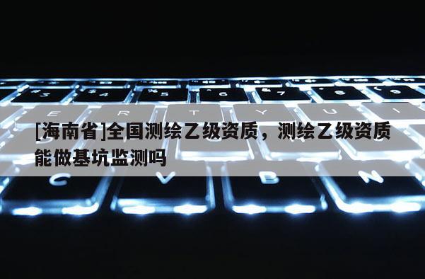 [海南省]全国测绘乙级资质，测绘乙级资质能做基坑监测吗