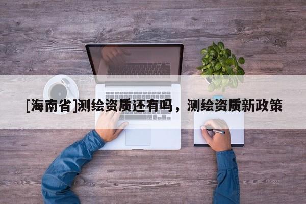 [海南省]测绘资质还有吗，测绘资质新政策