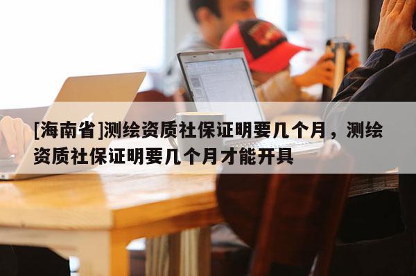 [海南省]测绘资质社保证明要几个月，测绘资质社保证明要几个月才能开具
